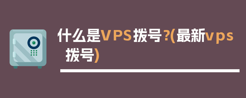 什么是VPS拨号？(最新vps拨号)