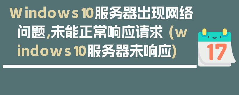 Windows10服务器出现网络问题，未能正常响应请求 (windows10服务器未响应)