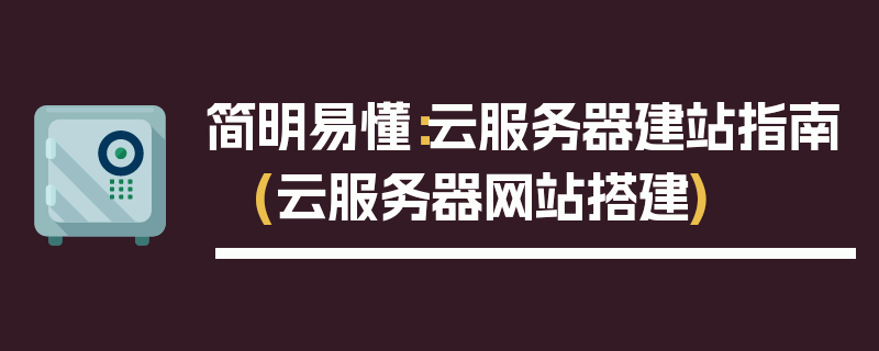 简明易懂：云服务器建站指南 (云服务器网站搭建)