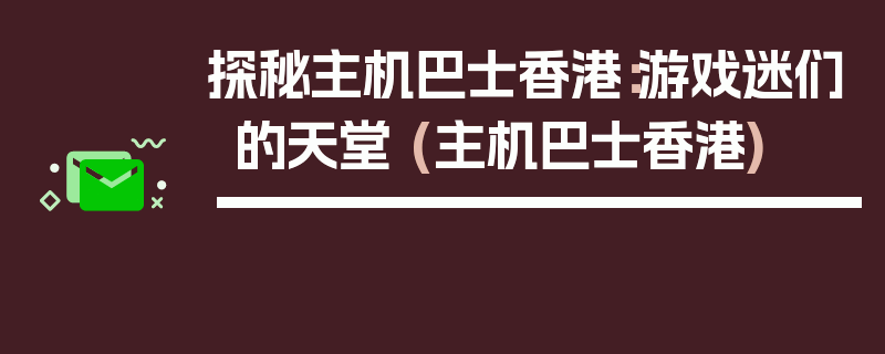 探秘主机巴士香港：游戏迷们的天堂 (主机巴士香港)