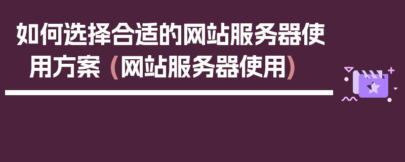 如何选择合适的网站服务器使用方案 (网站服务器使用)