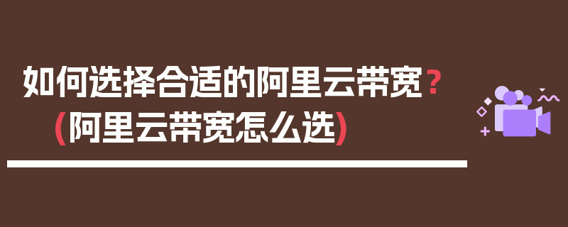 如何选择合适的阿里云带宽？ (阿里云带宽怎么选)