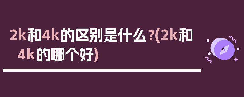 2k和4k的区别是什么？(2k和4k的哪个好)