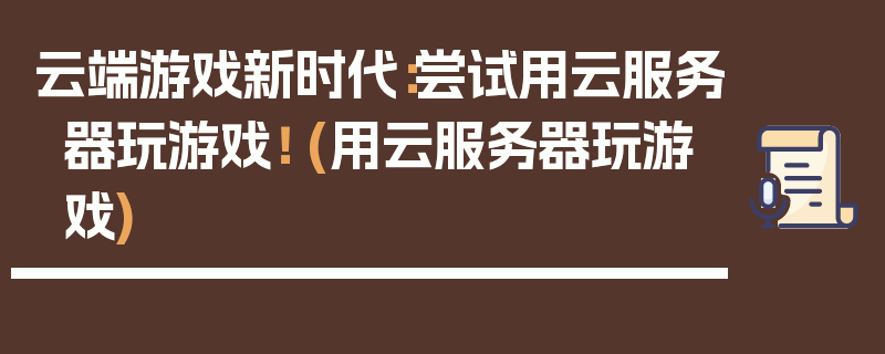 云端游戏新时代：尝试用云服务器玩游戏！ (用云服务器玩游戏)