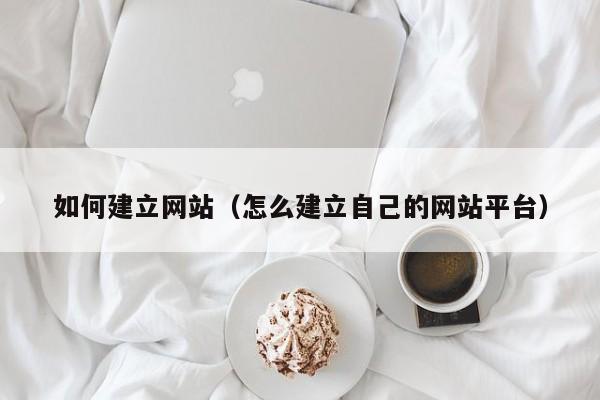 如何建立网站（怎么建立自己的网站平台）