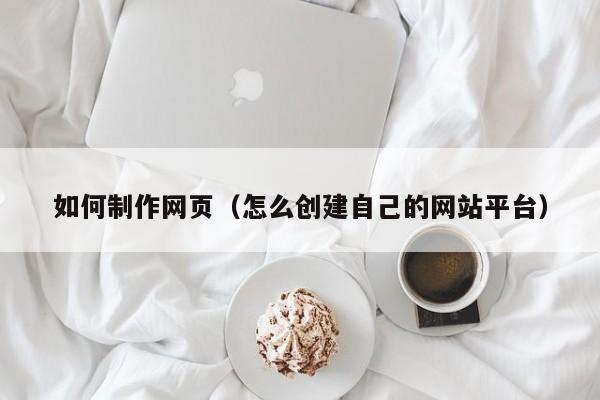 如何制作网页（怎么创建自己的网站平台）